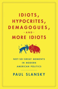 Title: Idiots, Hypocrites, Demagogues, and More Idiots: Not-So-Great Moments in Modern American Politics, Author: Paul Slansky