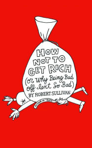 Title: How Not to Get Rich: Or Why Being Bad Off Isn't So Bad, Author: Robert Sullivan