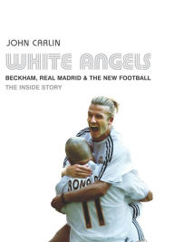 Title: White Angels: Beckham, the Real Madrid, and the New Football, Author: John Carlin