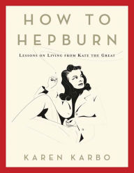 Title: How to Hepburn: Lessons on Living from Kate the Great, Author: Karen Karbo