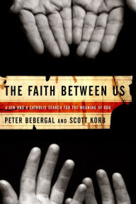 Title: The Faith Between Us: A Jew and a Catholic Search for the Meaning of God, Author: Scott Korb