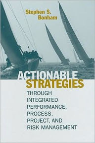 Title: Actionable Strategies Through Integrated Performance, Process, Project, and Risk Management, Author: Stephen S. Bonham