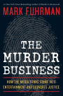 The Murder Business: How the Media Turns Crime Into Entertainment and Subverts Justice