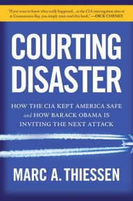 Title: Courting Disaster: How the CIA Kept America Safe and How Barack Obama Is Inviting the Next Attack, Author: Marc Thiessen