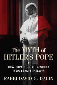 Title: The Myth of Hitler's Pope: How Pope Pius XII Rescued Jews from the Nazis, Author: David G. Dalin
