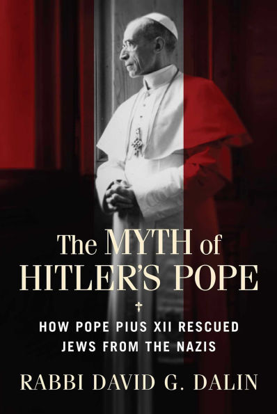 The Myth of Hitler's Pope: How Pope Pius XII Rescued Jews from the Nazis