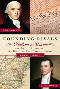 Title: Founding Rivals: Madison vs. Monroe, The Bill of Rights, and The Election that Saved a Nation, Author: Chris DeRose