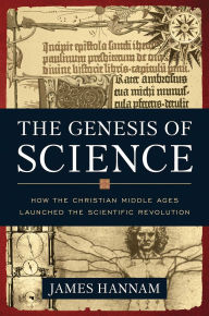 Title: The Genesis of Science: How the Christian Middle Ages Launched the Scientific Revolution, Author: James Hannam