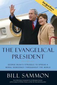 Title: The Evangelical President: George Bush's Struggle to Spread a Moral Democracy Throughout the World, Author: Bill Sammon
