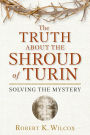 The Truth About the Shroud of Turin: Solving the Mystery