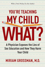 Title: You're Teaching My Child What?: A Physician Exposes the Lies of Sex Ed and How They Harm Your Child, Author: Miriam Grossman