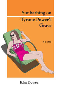 Title: Sunbathing on Tyrone Power's Grave: Poems, Author: Kim Dower