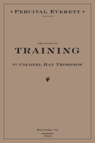 Title: The Book of Training by Colonel Hap Thompson of Roanoke, VA, 1843: Annotated From the Library of John C. Calhoun, Author: Percival Everett