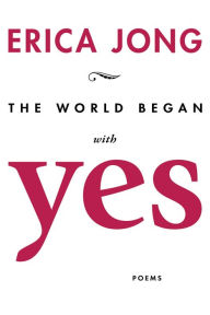 Title: The World Began with Yes: Poems, Author: Erica Jong