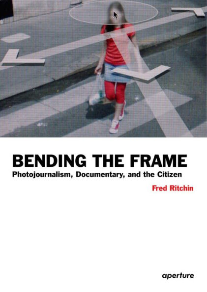 Fred Ritchin: Bending the Frame: Photojournalism, Documentary, and the Citizen