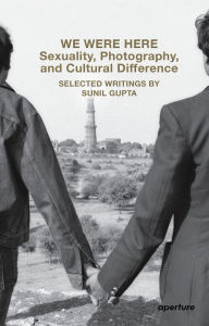 Title: We Were Here: Sexuality, Photography, and Cultural Difference: Selected writings by Sunil Gupta, Author: Sunil Gupta