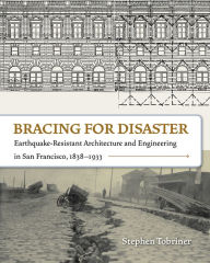 Title: Bracing for Disaster: Earthquake-Resistant Architecture and Engineering in San Francisco, 1838-1933, Author: Stephen Tobriner