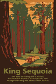 Title: King Sequoia: The Tree That Inspired a Nation, Created Our National Park System, and Changed the Way We Think about Nature, Author: William C. Tweed