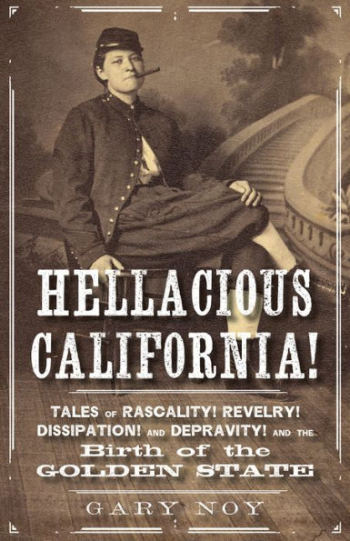 Hellacious California!: Tales of Rascality, Revelry, Dissipation, and Depravity, the Birth Golden State