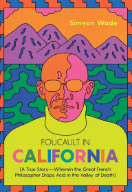 Title: Foucault in California: [A True Story-Wherein the Great French Philosopher Drops Acid in the Valley of Death], Author: Simeon Wade