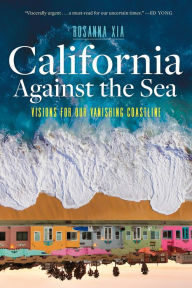 Title: California Against the Sea: Visions for Our Vanishing Coastline, Author: Rosanna Xia