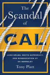 Title: The Scandal of Cal: Land Grabs, White Supremacy, and Miseducation at Uc Berkeley, Author: Tony Platt