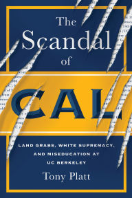 Title: The Scandal of Cal: Land Grabs, White Supremacy, and Miseducation at UC Berkeley, Author: Tony Platt