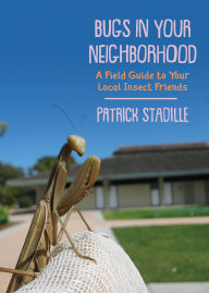 Title: Bugs in Your Neighborhood: A Field Guide to Your Local Insect Friends, Author: Patrick Stadille