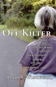 Title: Off Kilter: A Woman's Journey to Peace with Scoliosis, Her Mother, and Her Polish Heritage, Author: Linda C. Wisniewski