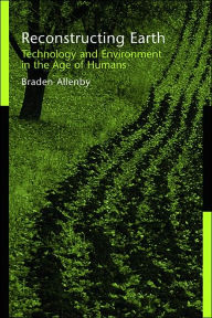Title: Reconstructing Earth: Technology and Environment in the Age of Humans, Author: Braden Allenby