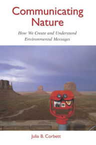Title: Communicating Nature: How We Create and Understand Environmental Messages / Edition 2, Author: Julia B. Corbett