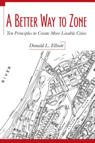 Title: A Better Way to Zone: Ten Principles to Create More Livable Cities, Author: Donald L. Elliott
