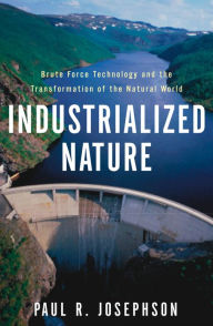 Title: Industrialized Nature: Brute Force Technology and the Transformation of the Natural World, Author: Paul Josephson