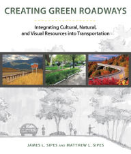 Title: Creating Green Roadways: Integrating Cultural, Natural, and Visual Resources into Transportation, Author: James L. Sipes