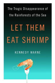 Title: Let Them Eat Shrimp: The Tragic Disappearance of the Rainforests of the Sea, Author: Kennedy Warne