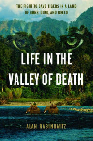 Title: Life in the Valley of Death: The Fight to Save Tigers in a Land of Guns, Gold, and Greed, Author: Alan Rabinowitz