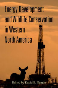 Title: Energy Development and Wildlife Conservation in Western North America, Author: David E. Naugle PhD