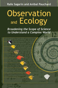 Title: Observation and Ecology: Broadening the Scope of Science to Understand a Complex World, Author: Rafe Sagarin Dr.
