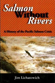 Title: Salmon Without Rivers: A History Of The Pacific Salmon Crisis, Author: James A. Lichatowich