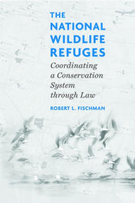 Title: The National Wildlife Refuges: Coordinating A Conservation System Through Law, Author: Robert L. Fischman