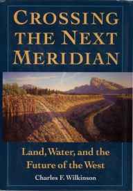 Title: Crossing the Next Meridian: Land, Water, and the Future of the West, Author: Charles F. Wilkinson