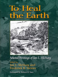 Title: To Heal the Earth: Selected Writings of Ian L. McHarg, Author: Ian L. McHarg