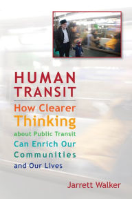 Title: Human Transit: How Clearer Thinking about Public Transit Can Enrich Our Communities and Our Lives, Author: Jarrett Walker