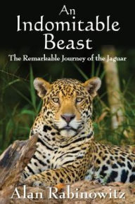 Title: An Indomitable Beast: The Remarkable Journey of the Jaguar, Author: Alan Rabinowitz