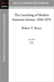 Title: The Launching of Modern American Science 1846-1876, Author: Robert V. Bruce