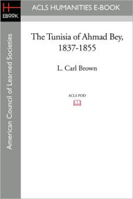 Title: The Tunisia of Ahmad Bey, 1837-1855, Author: L. Carl Brown