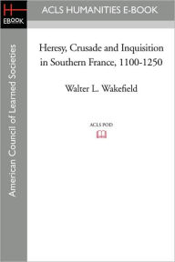 Title: Heresy, Crusade And Inquisition In Southern France, 1100-1250, Author: Walter L. Wakefield