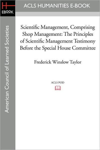 Scientific Management, Comprising Shop Management: The Principles of Scientific Management Testimony before the Special House Committee