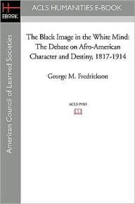 Title: The Black Image in the White Mind: The Debate on Afro-American Character and Destiny, 1817-1914, Author: George M. Fredrickson