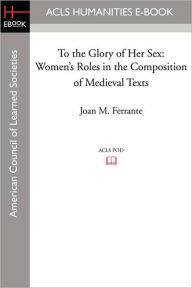 Title: To the Glory of Her Sex: Women's Roles in the Composition of Medieval Texts, Author: Joan M. Ferrante